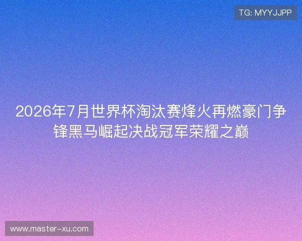 2026年7月世界杯淘汰赛烽火再燃豪门争锋黑马崛起决战冠军荣耀之巅 2026年7月世界杯淘汰赛烽火再燃豪门争锋黑马崛起决战冠军荣耀之巅